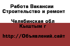 Работа Вакансии - Строительство и ремонт. Челябинская обл.,Кыштым г.